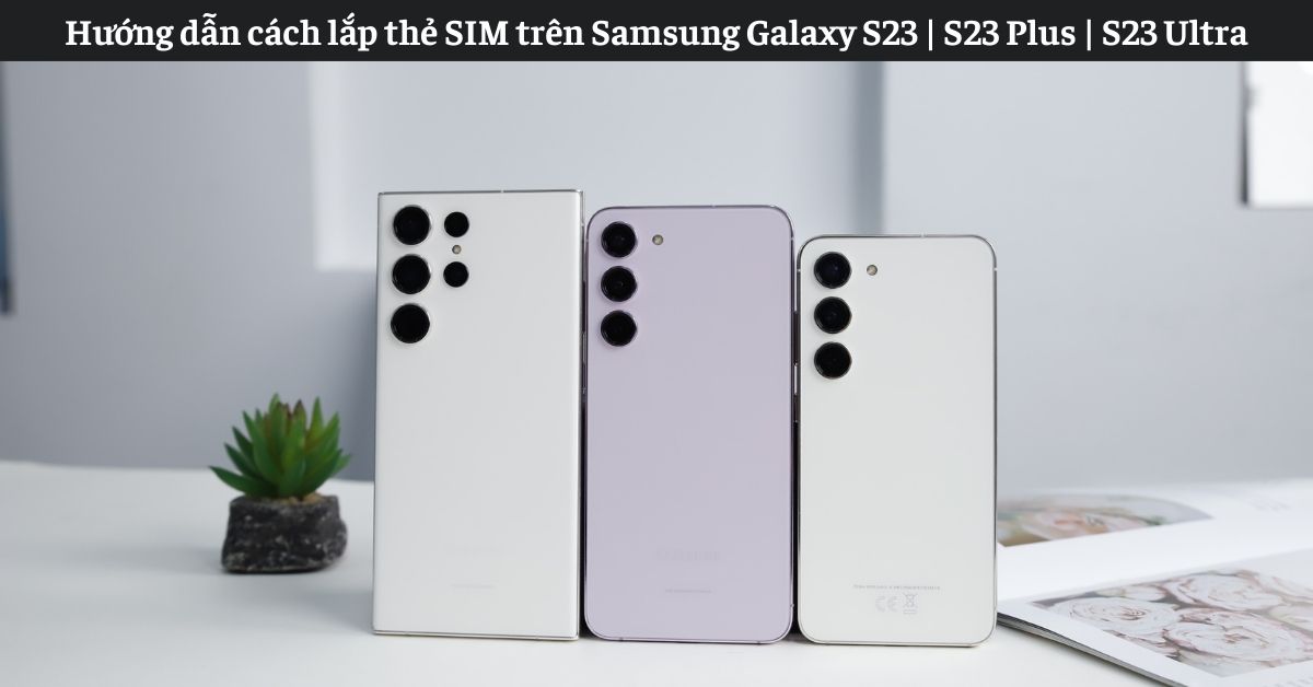 Hướng dẫn lắp thẻ SIM cho dòng điện thoại Galaxy S23 một cách dễ dàng