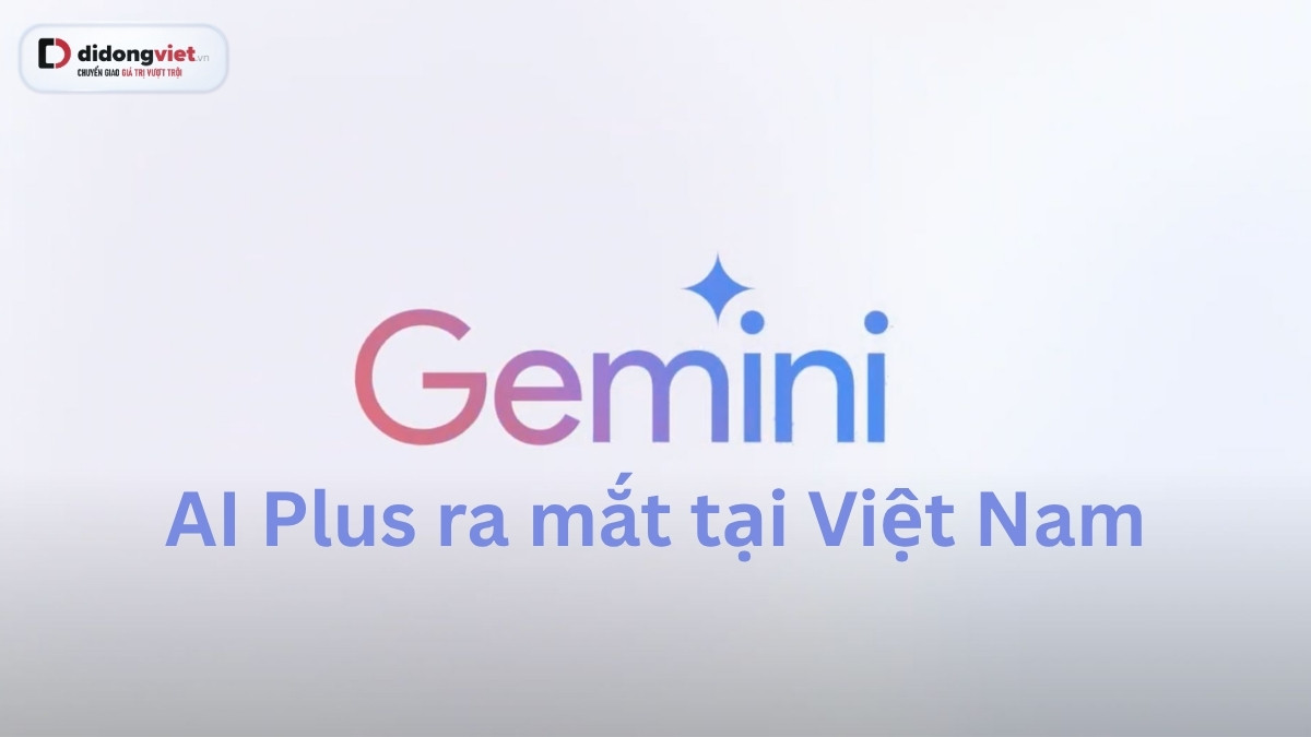 Ra mắt Gemini AI Plus tại Việt Nam với mức giá hấp dẫn từ 66.000 đồng
