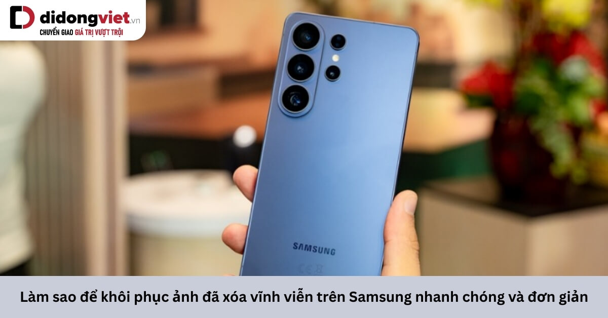 Hướng dẫn khôi phục ảnh đã xóa vĩnh viễn trên điện thoại Samsung một cách dễ dàng