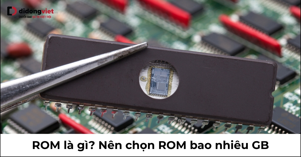 ROM là gì? Phân biệt giữa ROM và RAM, lựa chọn dung lượng ROM phù hợp