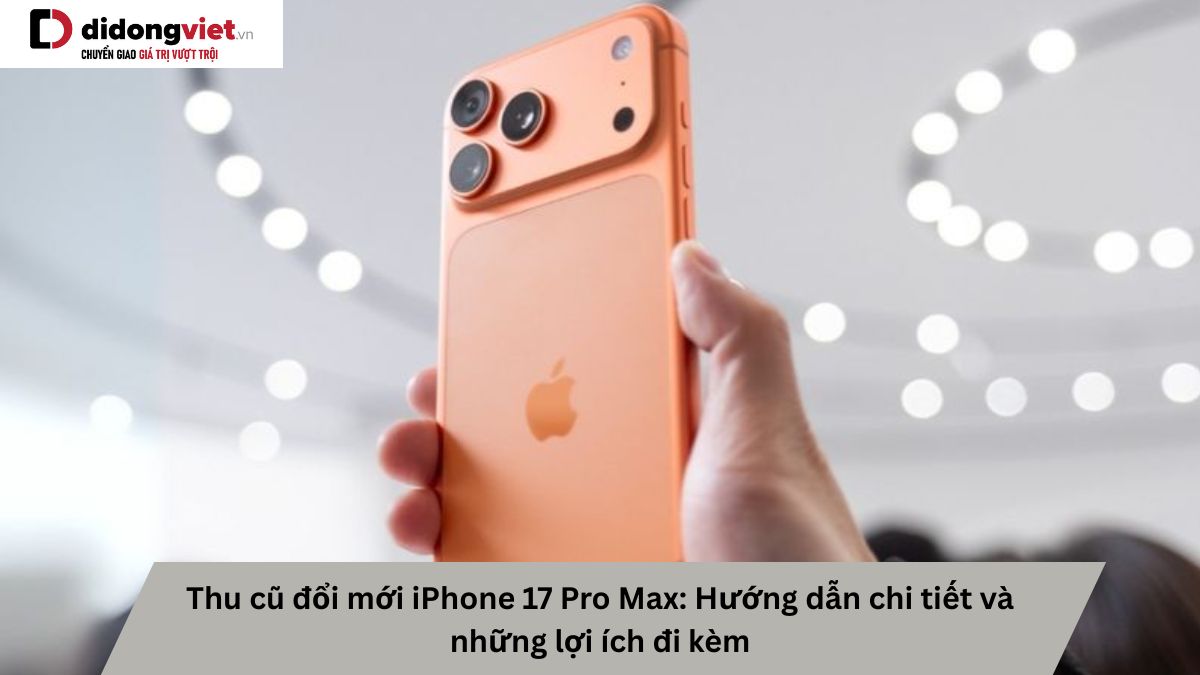 Chương trình đổi cũ lấy mới iPhone 17 Pro Max: Những lợi ích thiết thực