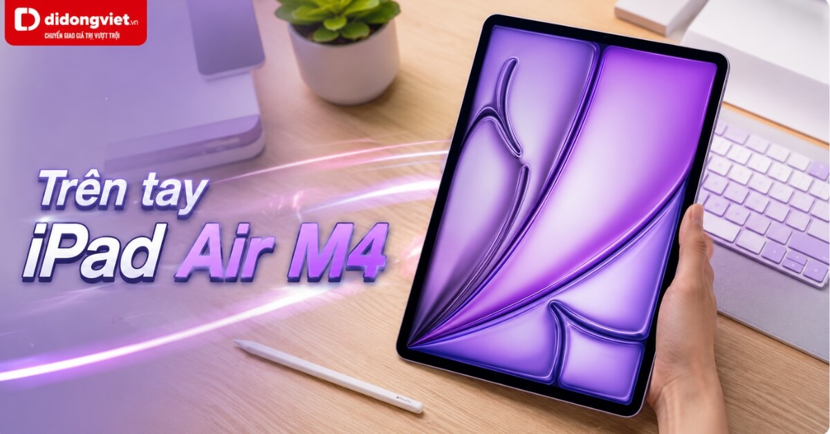 Trên tay iPad Air M4: Sức mạnh Pro trong thiết kế Air