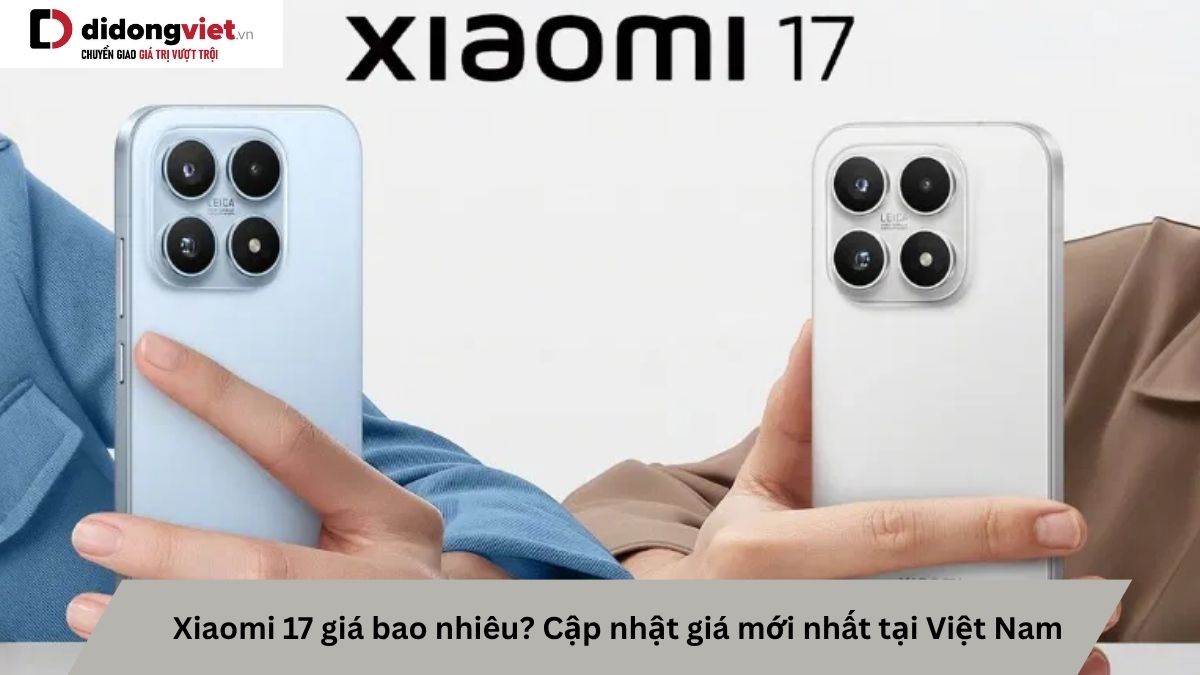 Giá Xiaomi 17 tại Việt Nam: Cập nhật mới nhất và những điều cần biết